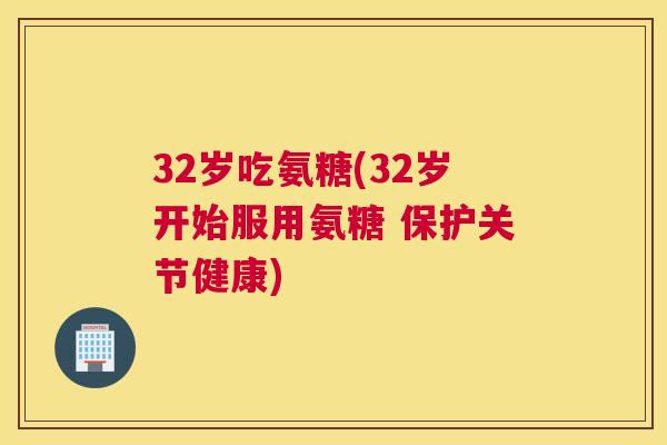 32岁吃氨糖(32岁开始服用氨糖 保护关节健康)