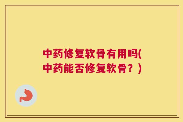 中药修复软骨有用吗(中药能否修复软骨?)