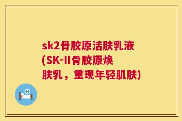 sk2骨胶原活肤乳液(SK-II骨胶原焕肤乳,重现年轻肌肤)