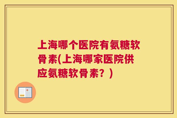 上海哪个医院有氨糖软骨素(上海哪家医院供应氨糖软骨素?) 上海哪个医院有氨糖软骨素(上海哪家医院供应氨糖软骨素?)
