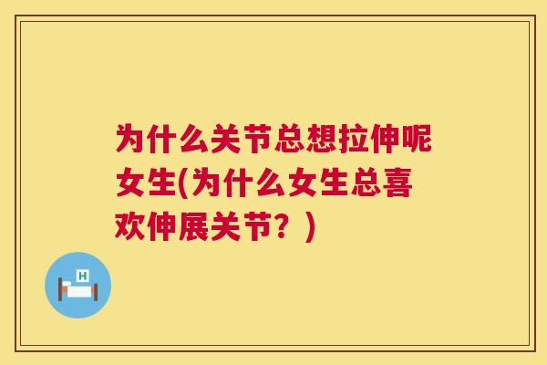 为什么关节总想拉伸呢女生(为什么女生总喜欢伸展关节?)