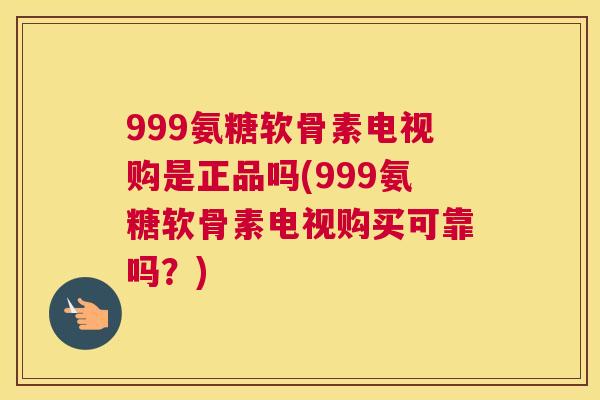 999氨糖软骨素电视购是正品吗(999氨糖软骨素电视购买可靠吗?) 999氨糖软骨素电视购是正品吗(999氨糖软骨素电视购买可靠吗?)