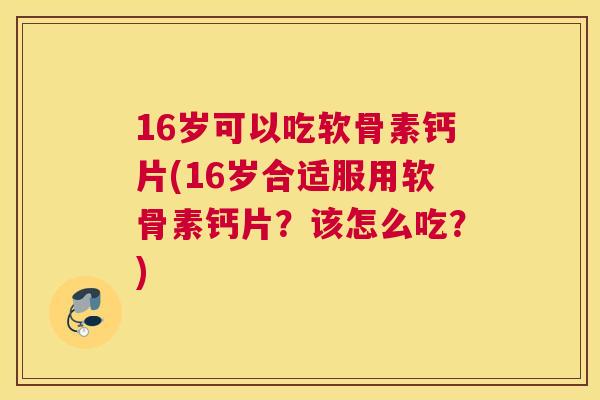 16岁可以吃软骨素钙片(16岁合适服用软骨素钙片?该怎么吃?)