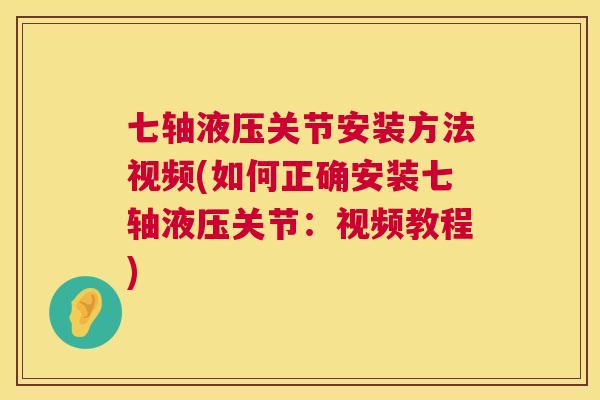 七轴液压关节安装方法视频(如何正确安装七轴液压关节:视频教程)