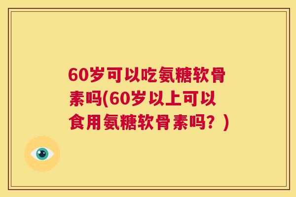 60岁可以吃氨糖软骨素吗(60岁以上可以食用氨糖软骨素吗?)