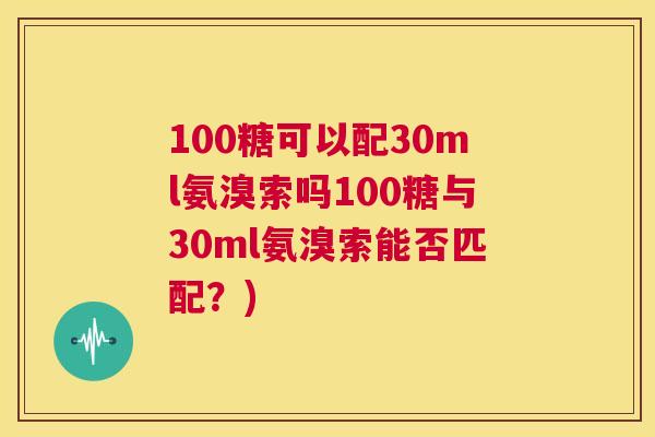 100糖可以配30ml氨溴索吗100糖与30ml氨溴索能否匹配？)