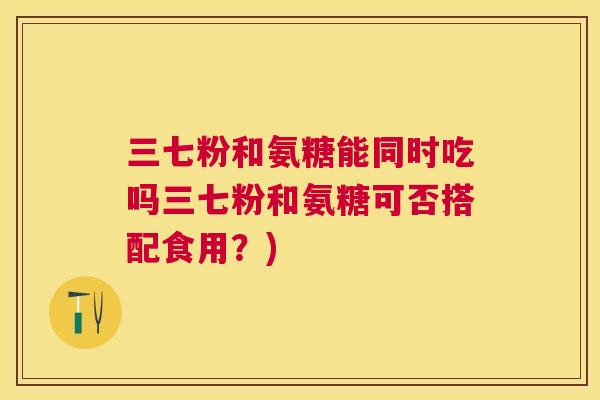 三七粉和氨糖能同时吃吗三七粉和氨糖可否搭配食用?)