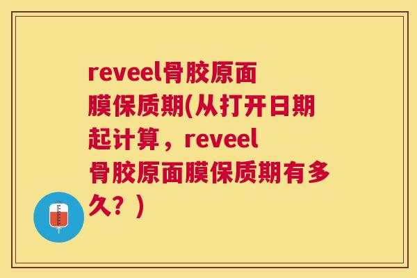 reveel骨胶原面膜保质期(从打开日期起计算,reveel骨胶原面膜保质期有多久?)
