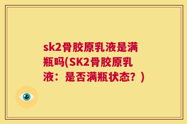 sk2骨胶原乳液是满瓶吗(SK2骨胶原乳液:是否满瓶状态?) sk2骨胶原乳液是满瓶吗(SK2骨胶原乳液:是否满瓶状态?)