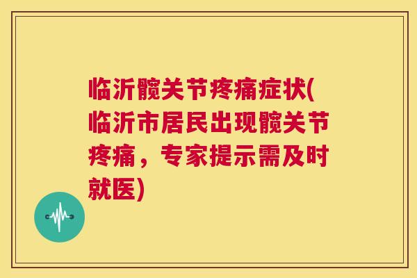 临沂髋关节症状(临沂市居民出现髋关节,专家提示需及时就医) 临沂髋关节症状(临沂市居民出现髋关节,专家提示需及时就医)