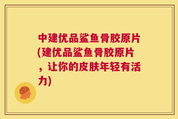 中建优品鲨鱼骨胶原片(建优品鲨鱼骨胶原片,让你的皮肤年轻有活力)