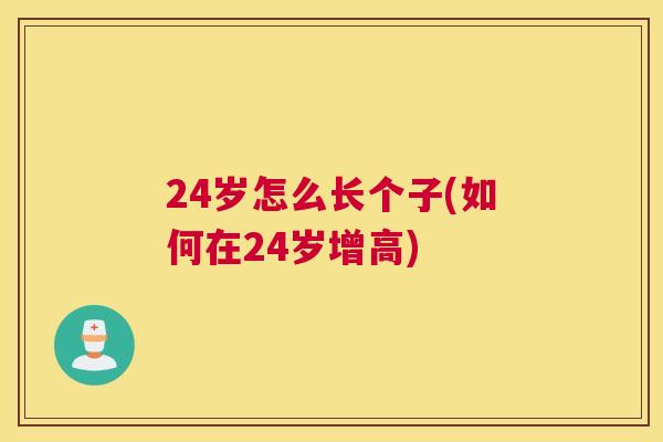 24岁怎么长个子(如何在24岁增高)