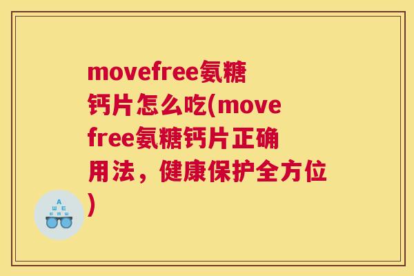 movefree氨糖钙片怎么吃(movefree氨糖钙片正确用法,健康保护全方位)
