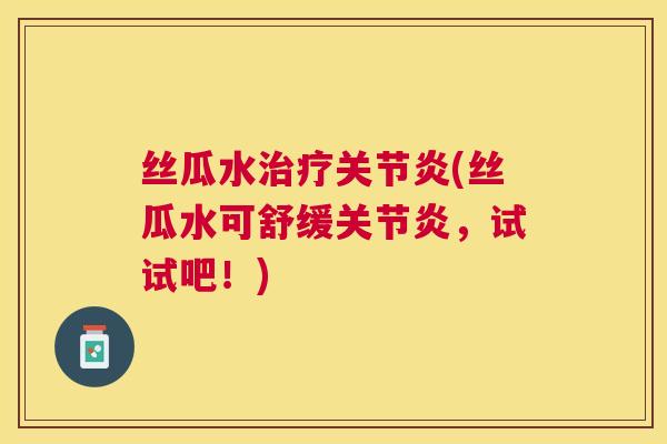 丝瓜水治疗关节炎(丝瓜水可舒缓关节炎,试试吧!)