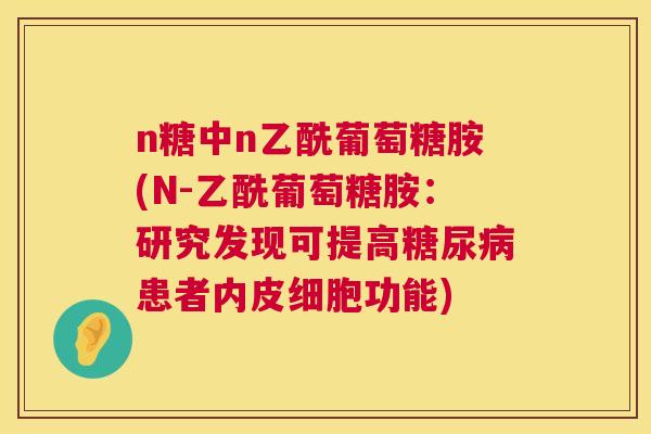 n糖中n乙酰葡萄糖胺(N-乙酰葡萄糖胺:研究发现可提高糖尿病患者内皮细胞功能)