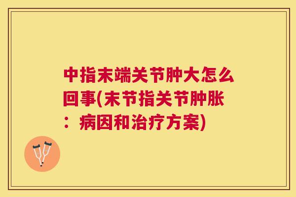 中指末端关节肿大怎么回事(末节指关节肿胀:病因和治疗方案)