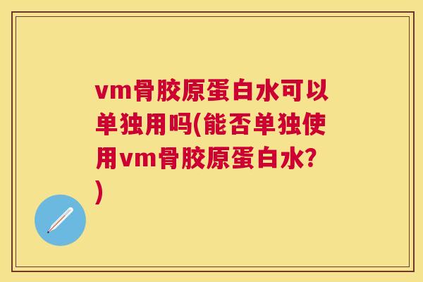 vm骨胶原蛋白水可以单独用吗(能否单独使用vm骨胶原蛋白水?) vm骨胶原蛋白水可以单独用吗(能否单独使用vm骨胶原蛋白水?)