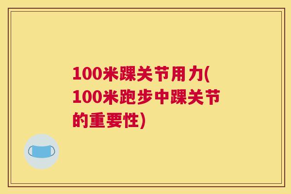 100米踝关节用力(100米跑步中踝关节的重要性)