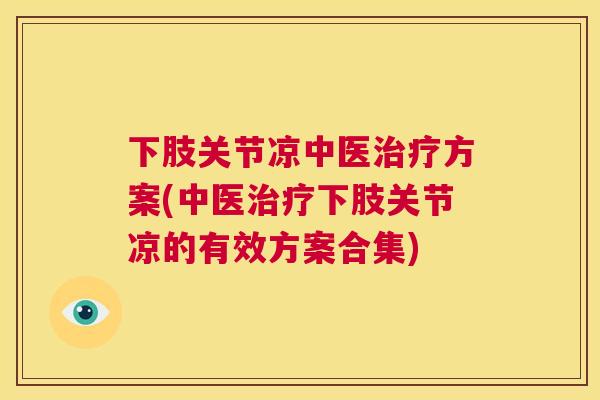 下肢关节凉中医方案(中医下肢关节凉的有效方案合集) 下肢关节凉中医方案(中医下肢关节凉的有效方案合集)