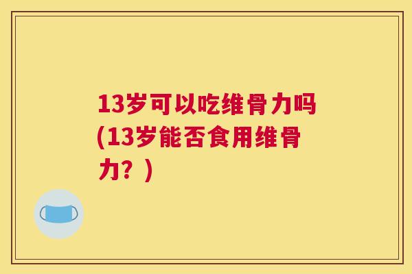 13岁可以吃维骨力吗(13岁能否食用维骨力？)