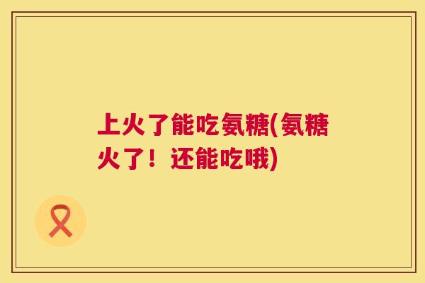 上火了能吃氨糖(氨糖火了！还能吃哦)