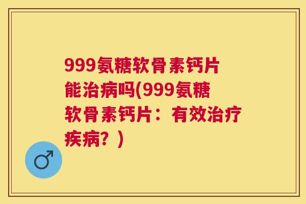 999氨糖软骨素钙片能吗(999氨糖软骨素钙片：有效？)
