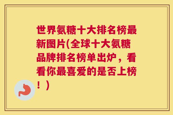 世界氨糖十大排名榜新图片(全球十大氨糖品牌排名榜单出炉,看看你喜爱的是否上榜!) 世界氨糖十大排名榜新图片(全球十大氨糖品牌排名榜单出炉,看看你喜爱的是否上榜!)