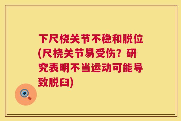 下尺桡关节不稳和脱位(尺桡关节易受伤?研究表明不当运动可能导致脱臼)