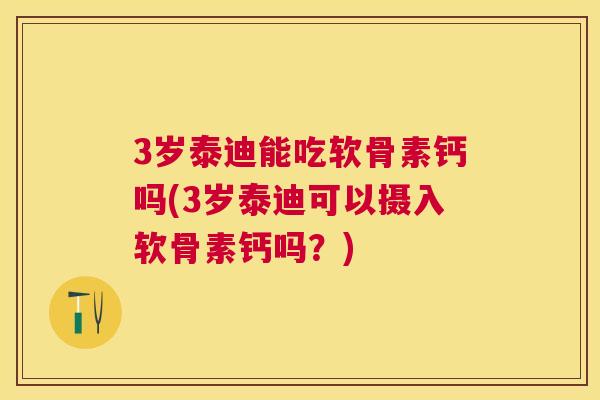 3岁泰迪能吃软骨素钙吗(3岁泰迪可以摄入软骨素钙吗?) 3岁泰迪能吃软骨素钙吗(3岁泰迪可以摄入软骨素钙吗?)