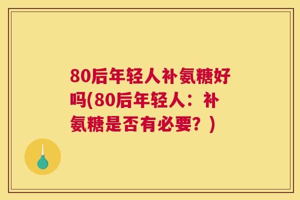 80后年轻人补氨糖好吗(80后年轻人:补氨糖是否有必要?)