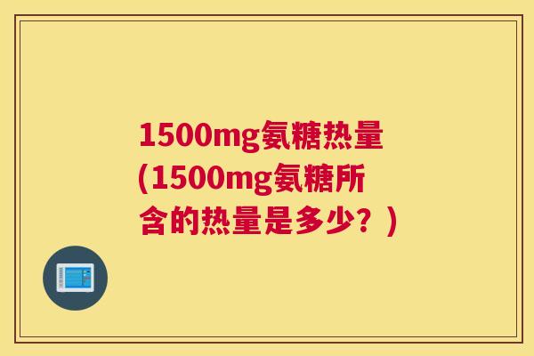 1500mg氨糖热量(1500mg氨糖所含的热量是多少?)