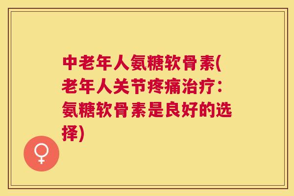中老年人氨糖软骨素(老年人关节疼痛治疗：氨糖软骨素是良好的选择)