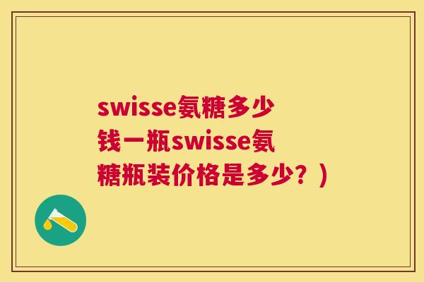 swisse氨糖多少钱一瓶swisse氨糖瓶装价格是多少?)