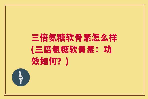 三倍氨糖软骨素怎么样(三倍氨糖软骨素:功效如何?) 三倍氨糖软骨素怎么样(三倍氨糖软骨素:功效如何?)