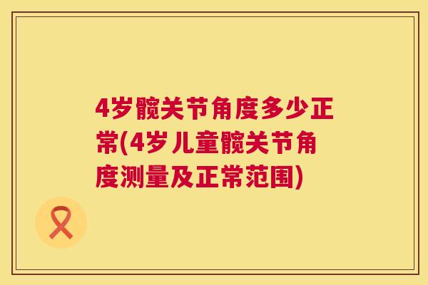 4岁髋关节角度多少正常(4岁儿童髋关节角度测量及正常范围)