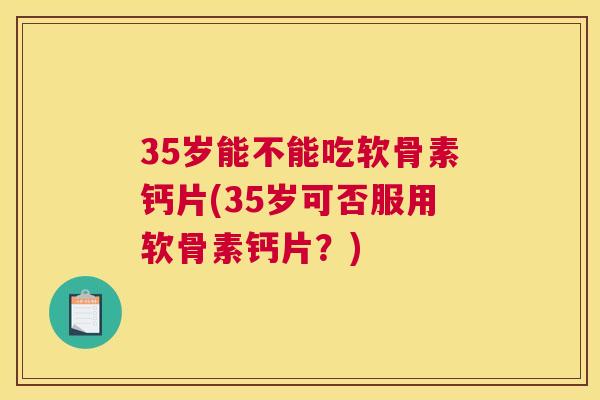 35岁能不能吃软骨素钙片(35岁可否服用软骨素钙片?) 35岁能不能吃软骨素钙片(35岁可否服用软骨素钙片?)