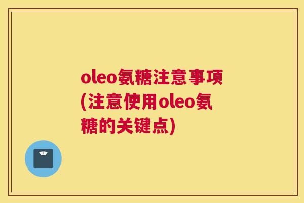 oleo氨糖注意事项(注意使用oleo氨糖的关键点) oleo氨糖注意事项(注意使用oleo氨糖的关键点)