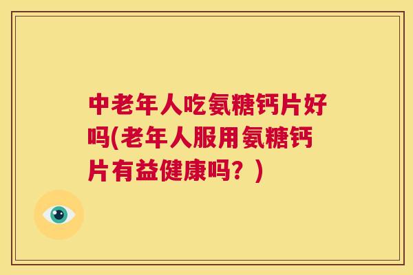 中老年人吃氨糖钙片好吗(老年人服用氨糖钙片有益健康吗?) 中老年人吃氨糖钙片好吗(老年人服用氨糖钙片有益健康吗?)