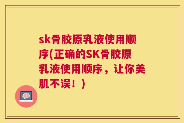 sk骨胶原乳液使用顺序(正确的SK骨胶原乳液使用顺序,让你美肌不误!) sk骨胶原乳液使用顺序(正确的SK骨胶原乳液使用顺序,让你美肌不误!)