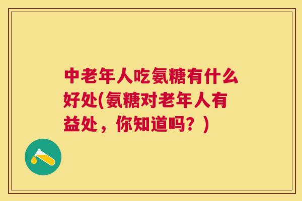 中老年人吃氨糖有什么好处(氨糖对老年人有益处,你知道吗?) 中老年人吃氨糖有什么好处(氨糖对老年人有益处,你知道吗?)
