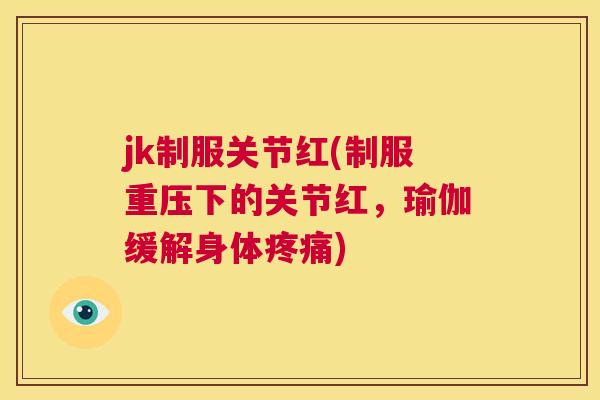 jk制服关节红(制服重压下的关节红,瑜伽缓解身体) jk制服关节红(制服重压下的关节红,瑜伽缓解身体)