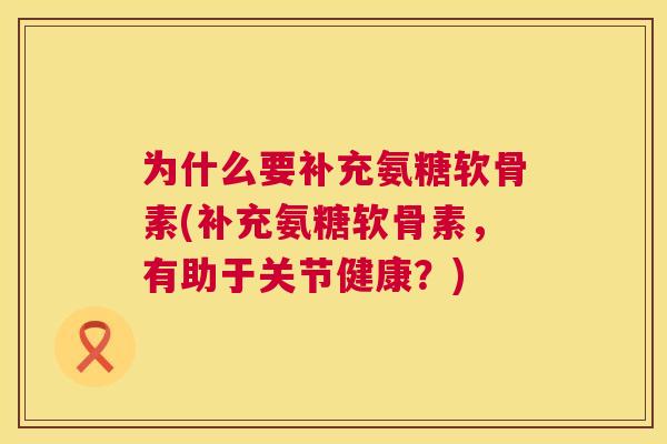 为什么要补充氨糖软骨素(补充氨糖软骨素,有助于关节健康?)