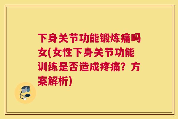下身关节功能锻炼痛吗女(女性下身关节功能训练是否造成？方案解析)