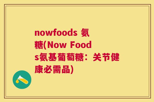 nowfoods 氨糖(Now Foods氨基葡萄糖：关节健康必需品)
