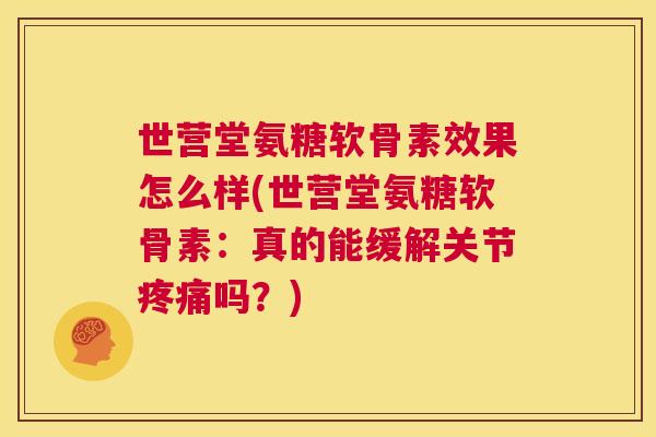 世营堂氨糖软骨素效果怎么样(世营堂氨糖软骨素：真的能缓解关节疼痛吗？)
