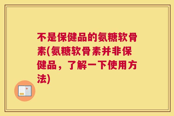 不是保健品的氨糖软骨素(氨糖软骨素并非保健品,了解一下使用方法)