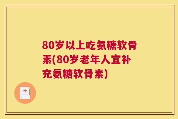 80岁以上吃氨糖软骨素(80岁老年人宜补充氨糖软骨素)