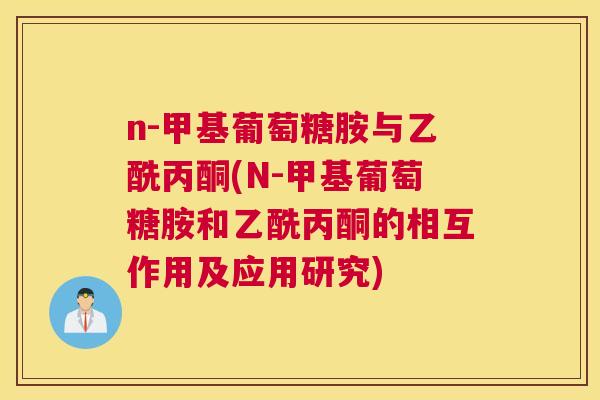 n-甲基葡萄糖胺与乙酰丙酮(N-甲基葡萄糖胺和乙酰丙酮的相互作用及应用研究) n-甲基葡萄糖胺与乙酰丙酮(N-甲基葡萄糖胺和乙酰丙酮的相互作用及应用研究)
