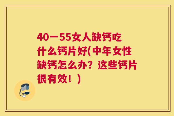 40一55女人缺钙吃什么钙片好(中年女性缺钙怎么办?这些钙片很有效!)