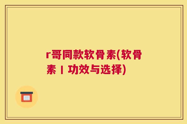 r哥同款软骨素(软骨素丨功效与选择) r哥同款软骨素(软骨素丨功效与选择)